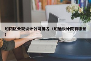 昭阳区景观设计公司排名（昭通设计院有哪些）