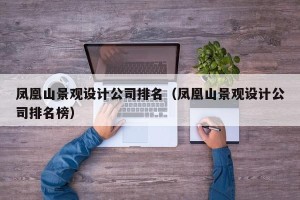 凤凰山景观设计公司排名（凤凰山景观设计公司排名榜）
