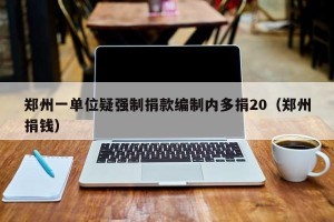 郑州一单位疑强制捐款编制内多捐20（郑州捐钱）