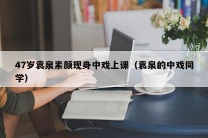 47岁袁泉素颜现身中戏上课（袁泉的中戏同学）