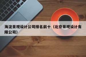 海淀景观设计公司排名前十（北京景观设计有限公司）