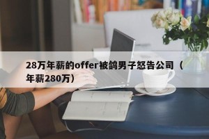 28万年薪的offer被鸽男子怒告公司（年薪280万）
