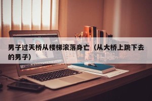 男子过天桥从楼梯滚落身亡（从大桥上跳下去的男子）