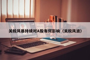 关税风暴持续对A股有何影响（关税风波）