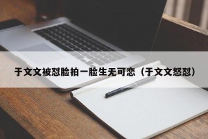 于文文被怼脸拍一脸生无可恋（于文文怒怼）