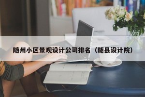 随州小区景观设计公司排名（随县设计院）