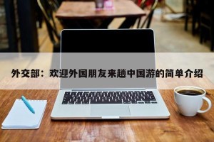 外交部：欢迎外国朋友来趟中国游的简单介绍