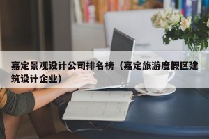 嘉定景观设计公司排名榜（嘉定旅游度假区建筑设计企业）