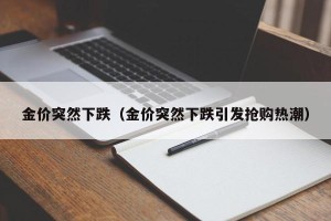 金价突然下跌（金价突然下跌引发抢购热潮）