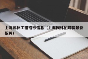 上海园林工程招标信息（上海园林招聘网最新招聘）