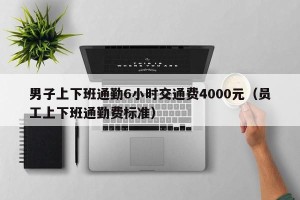 男子上下班通勤6小时交通费4000元（员工上下班通勤费标准）