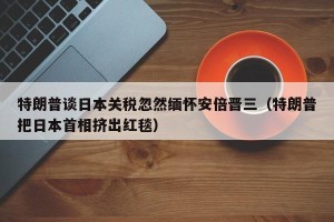 特朗普谈日本关税忽然缅怀安倍晋三（特朗普把日本首相挤出红毯）