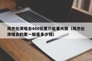 周杰伦演唱会480元票只能看大屏（周杰伦演唱会的票一般是多少钱）