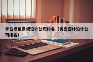 青岛绿植景观设计公司排名（青岛园林设计公司排名）