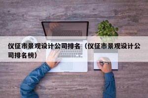 仪征市景观设计公司排名（仪征市景观设计公司排名榜）