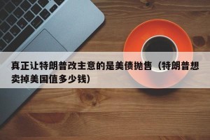 真正让特朗普改主意的是美债抛售（特朗普想卖掉美国值多少钱）