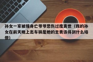 孙女一家被撞身亡爷爷悲伤过度离世（我的孙女在前天晚上出车祸是她的主责该得到什么培偿）