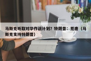 马斯克听取对华作战计划？特朗普：荒唐（马斯克支持特朗普）