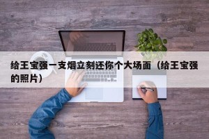 给王宝强一支烟立刻还你个大场面（给王宝强的照片）