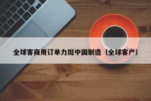 全球客商用订单力挺中国制造（全球客户）