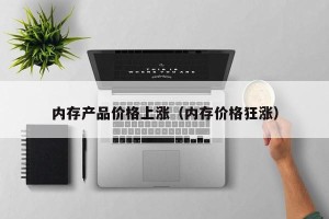 内存产品价格上涨（内存价格狂涨）