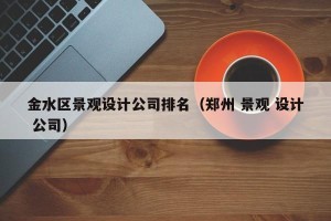 金水区景观设计公司排名（郑州 景观 设计 公司）