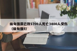 缅甸强震已致1700人死亡3400人受伤（缅甸强5）