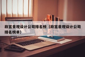 故宫景观设计公司排名榜（故宫景观设计公司排名榜单）