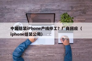 中国组装iPhone产线停工？厂商回应（iphone组装公司）