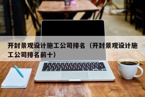 开封景观设计施工公司排名（开封景观设计施工公司排名前十）