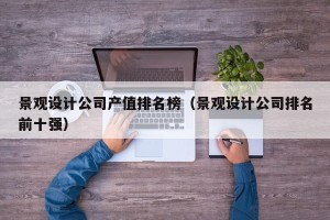 景观设计公司产值排名榜（景观设计公司排名前十强）