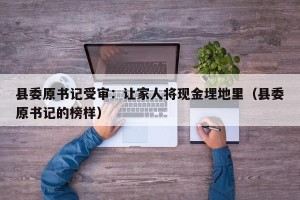 县委原书记受审：让家人将现金埋地里（县委原书记的榜样）