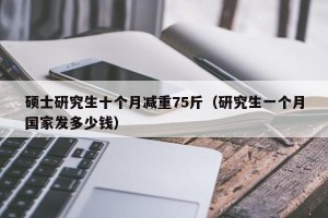 硕士研究生十个月减重75斤（研究生一个月国家发多少钱）