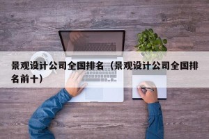 景观设计公司全国排名（景观设计公司全国排名前十）