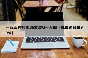 一万五的机票退改被扣一万四（机票退钱扣90%）