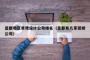 昌都地区景观设计公司排名（昌都有几家装修公司）
