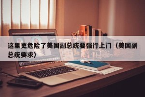 这里更危险了美国副总统要强行上门（美国副总统要求）