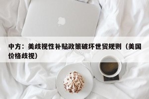 中方：美歧视性补贴政策破坏世贸规则（美国价格歧视）