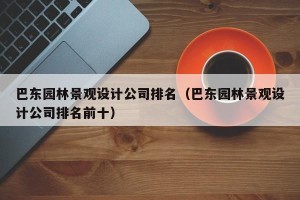 巴东园林景观设计公司排名（巴东园林景观设计公司排名前十）