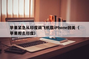 苹果紧急从印度调飞机载iPhone回美（苹果搬去印度）