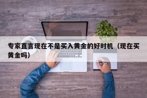 专家直言现在不是买入黄金的好时机（现在买黄金吗）