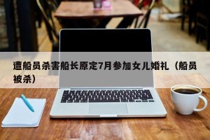 遭船员杀害船长原定7月参加女儿婚礼（船员被杀）