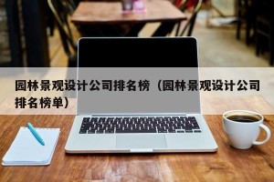 园林景观设计公司排名榜（园林景观设计公司排名榜单）