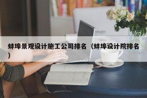 蚌埠景观设计施工公司排名（蚌埠设计院排名）