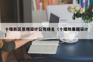 十堰新区景观设计公司排名（十堰效果图设计）