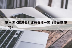 王一博《追风者》定档央视一套（追光吧 王一博）