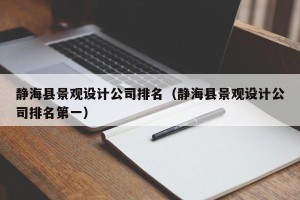 静海县景观设计公司排名（静海县景观设计公司排名第一）