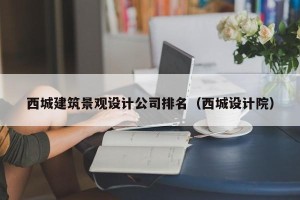 西城建筑景观设计公司排名（西城设计院）