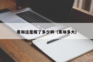 麦琳这是瘦了多少啊（麦琳多大）