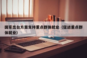 国家出台方案支持重点群体就业（促进重点群体就业）